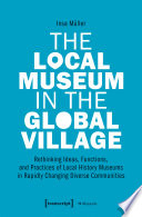 The local museum in the global village : rethinking ideas, functions and practices of local history museums in rapidly changing diverse communities /