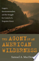 The Agony of an American Wilderness : Loggers, Environmentalists, and the Struggle for Control of a Forgotten Forest.