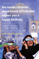 The media relations department of Hizbollah wishes you a happy birthday : unexpected encounters in the changing Middle East /