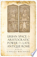 Urban space and aristocratic power in late antique Rome : AD 270-535 /