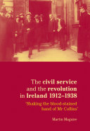 The civil service and the revolution in Ireland 1912-1938 : Shaking the blood-stained hand of Mr Collins'