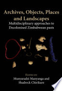 Archives, Objects, Places and Landscapes : Multidisciplinary Approaches to Decolonised Zimbabwean Pasts.