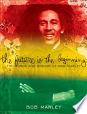 The future is the beginning : the words and wisdom of Bob Marley /