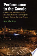 Performance in the Zócalo : constructing history, race, and identity in Mexico's central square from the colonial era to the present /