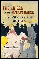 The Queen of the Moulin Rouge : La Goulue, her story /