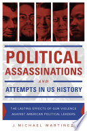 Political assassinations and attempts in U.S. history : the lasting effects of gun violence against American political leaders /