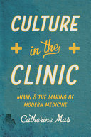 Culture in the clinic : Miami and the making of modern medicine /