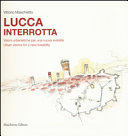 Lucca interrotta : visioni urbanistiche per una nuova vivibilità = urban visions for a new liveability /