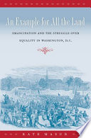 An example for all the land : emancipation and the struggle over equality in Washington, D.C. /