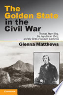 The Golden State in the Civil War : Thomas Starr King, the Republican party, and the birth of modern California /