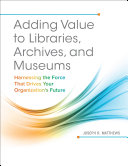Adding value to libraries, archives, and museums : harnessing the force that drives your organization's future /