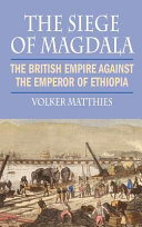 The siege of Magdala : the British Empire against the Emperor of Ethiopia /