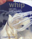 Whip : expert cakes, meringues, ice creams, soufflâes, batters, sauces /