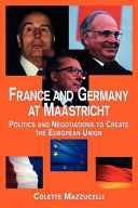 France and Germany at Maastricht : politics and negotiations to create the European Union /