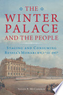 The Winter Palace and the people : staging and consuming Russia's monarchy, 1754-1917 /