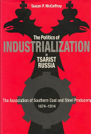 The politics of industrialization in tsarist Russia : the Association of Southern Coal and Steel Producers, 1874-1914 /