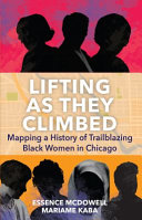 Lifting as they climbed : mapping a history of trailblazing Black women in Chicago /