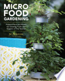 Micro food gardening : project plans and plants for growing fruits and veggies in tiny spaces /