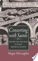 Consorting with saints : prayer for the dead in early Medieval France /