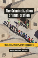 The Criminalization of Immigration : Truth, Lies, Tragedy, and Consequences.