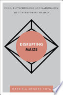 Disrupting maize : food, biotechnology and nationalism in contemporary Mexico /