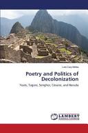Poetry and politics of decolonization : Tagore, Yeats, Senghor, Césaire, and Neruda /