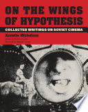 On the wings of hypothesis : collected writings on Soviet cinema /