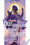 Our Blessed Rebel Queen : Essays on Carrie Fisher and Princess Leia.
