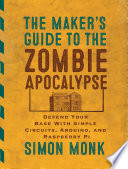 The maker's guide to the zombie apocalypse : defend your base with simple circuits, Arduino, and Raspberry Pi /