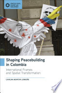 Shaping peacebuilding in Colombia : international frames and spatial transformation /