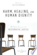 Harm, healing, and human dignity : a Catholic encounter with restorative justice /