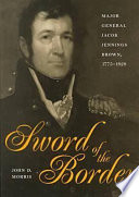 Sword of the border : Major General Jacob Jennings Brown, 1775-1828 /