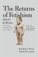 The returns of fetishism : Charles de Brosses and the afterlives of an idea /