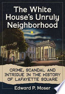 The White House's unruly neighborhood : crime, scandal and intrigue in the history of Lafayette Square /