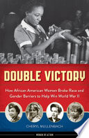 Double victory : how African American women broke race and gender barriers to help win World War II /