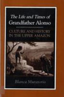The life and times of Grandfather Alonso, culture and history in the upper Amazon /