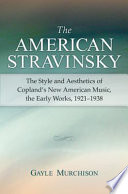 The American Stravinsky : the style and aesthetics of Copland's new American music, the early works, 1921-1938 /