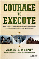 Courage to execute : what elite U.S. military units can teach business about leadership and team performance /