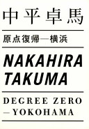 Nakahira Takuma : genten fukki - Yokohama = Nakahira Takuma : degree zero - Yokohama /