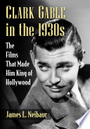 Clark Gable in The 1930s The Films That Made Him King of Hollywood.