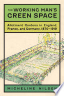 The working man's green space : allotment gardens in England, France, and Germany, 1870-1919 /
