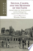 Sultan, caliph and the renewer of the faith : Aḥmad Lobbo, the Tārīkh al-fattāsh and the making of an Islamic state in West Africa /