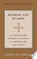 Knowing God by name : a conversation between Elizabeth Johnson and Karl Barth / Cherith Nordling.