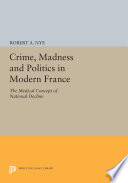 Crime, madness, & politics in modern France [electronic resource] : the medical concept of national decline /