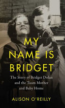 My name is Bridget : the untold story of Bridget Dolan and the Tuam Mother and Baby Home /