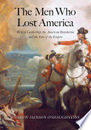 The men who lost America : British leadership, the American Revolution, and the fate of the empire /