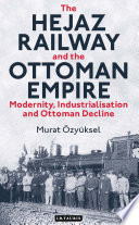 The Hejaz Railway and the Ottoman Empire : modernity, industrialisation and Ottoman decline /