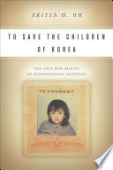 To save the children of Korea : the Cold War origins of international adoption /