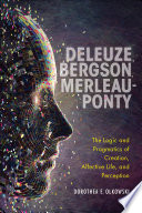 Deleuze, Bergson, Merleau-Ponty : The Logic and Pragmatics of Creation, Affective Life, and Perception.