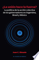 La unión hace la fuerza? : la política de la accíon colectiva de los gobernadores en Argentina, Brasil y México /